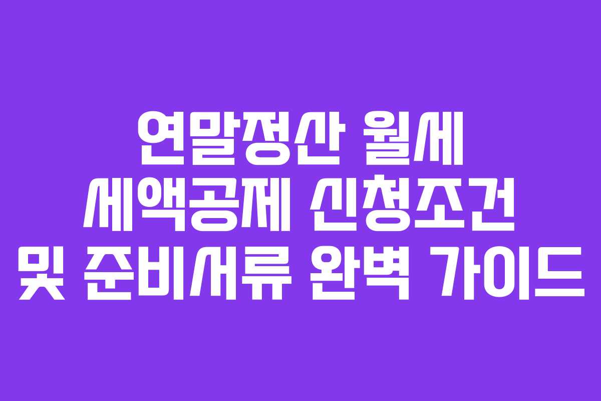 연말정산 월세 세액공제 신청조건 및 준비서류 완벽 가이드