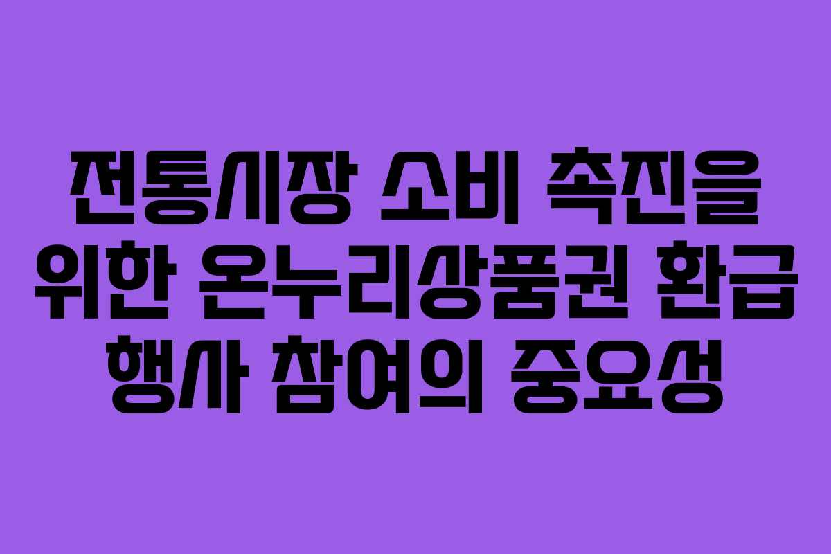 전통시장 소비 촉진을 위한 온누리상품권 환급 행사 참여의 중요성