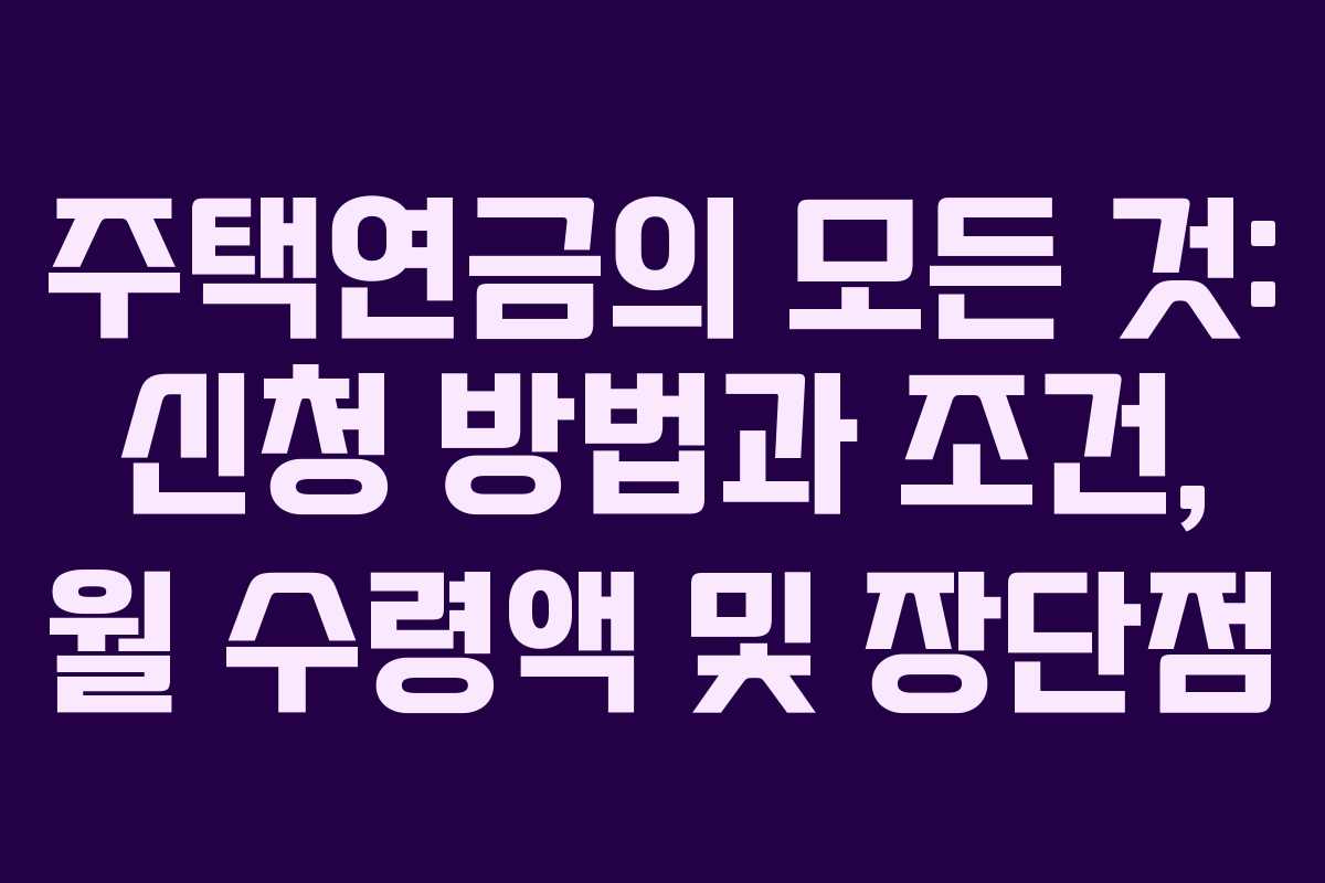 주택연금의 모든 것: 신청 방법과 조건, 월 수령액 및 장단점