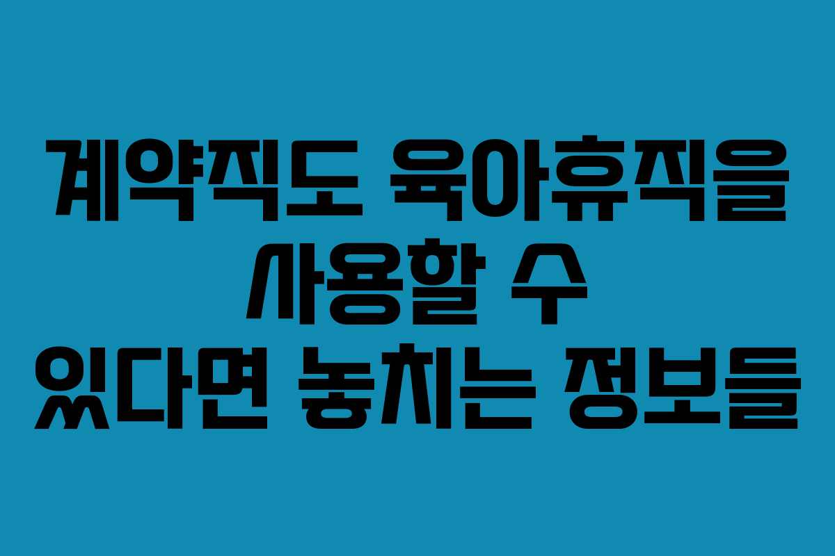 계약직도 육아휴직을 사용할 수 있다면 놓치는 정보들