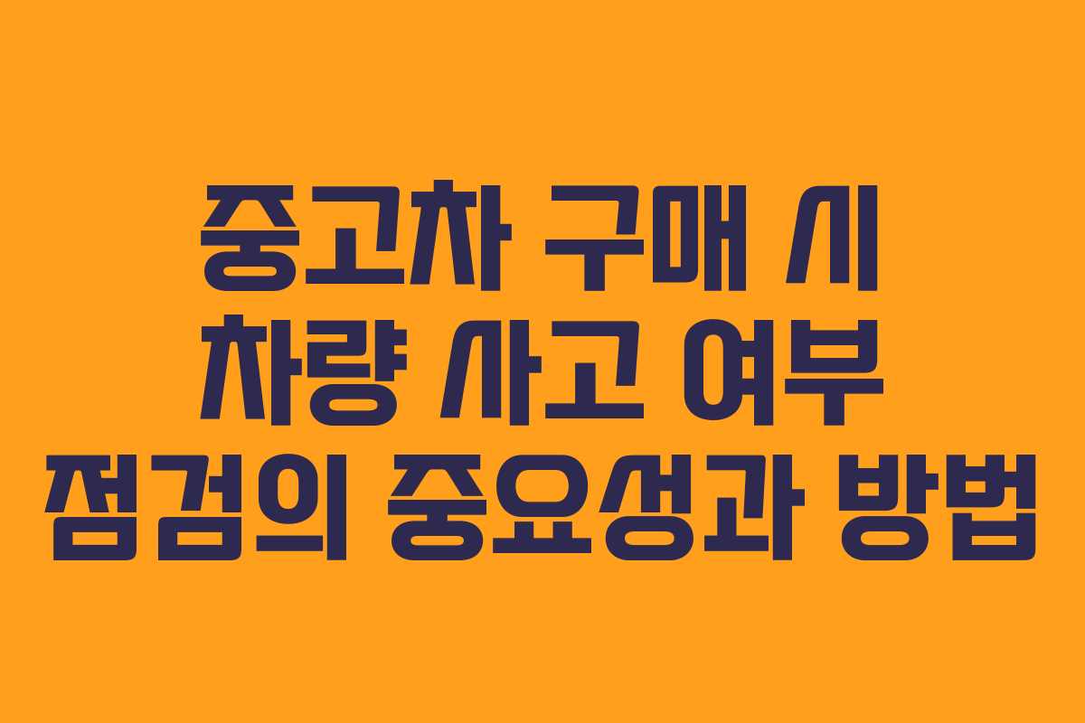 중고차 구매 시 차량 사고 여부 점검의 중요성과 방법