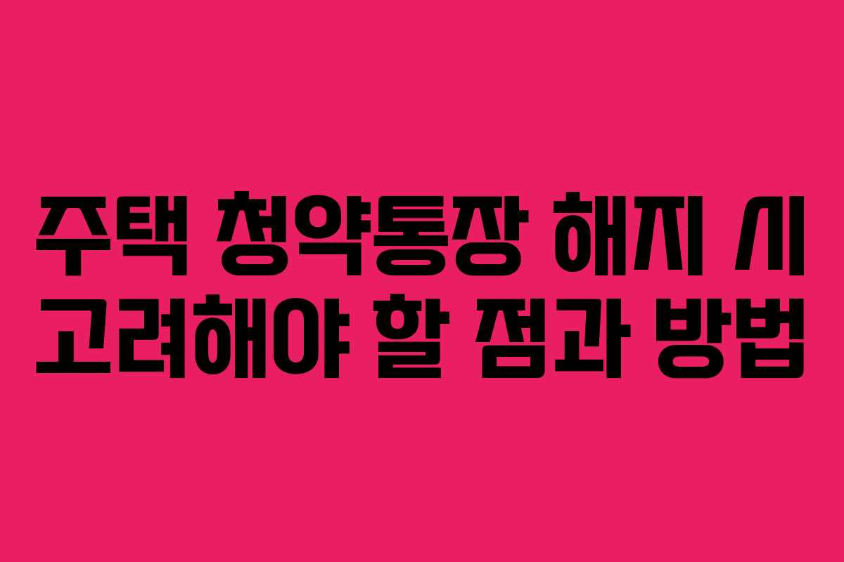 주택 청약통장 해지 시 고려해야 할 점과 방법
