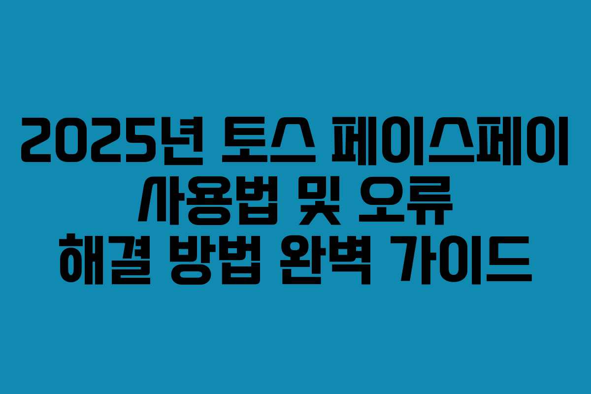 2025년 토스 페이스페이 사용법 및 오류 해결 방법 완벽 가이드