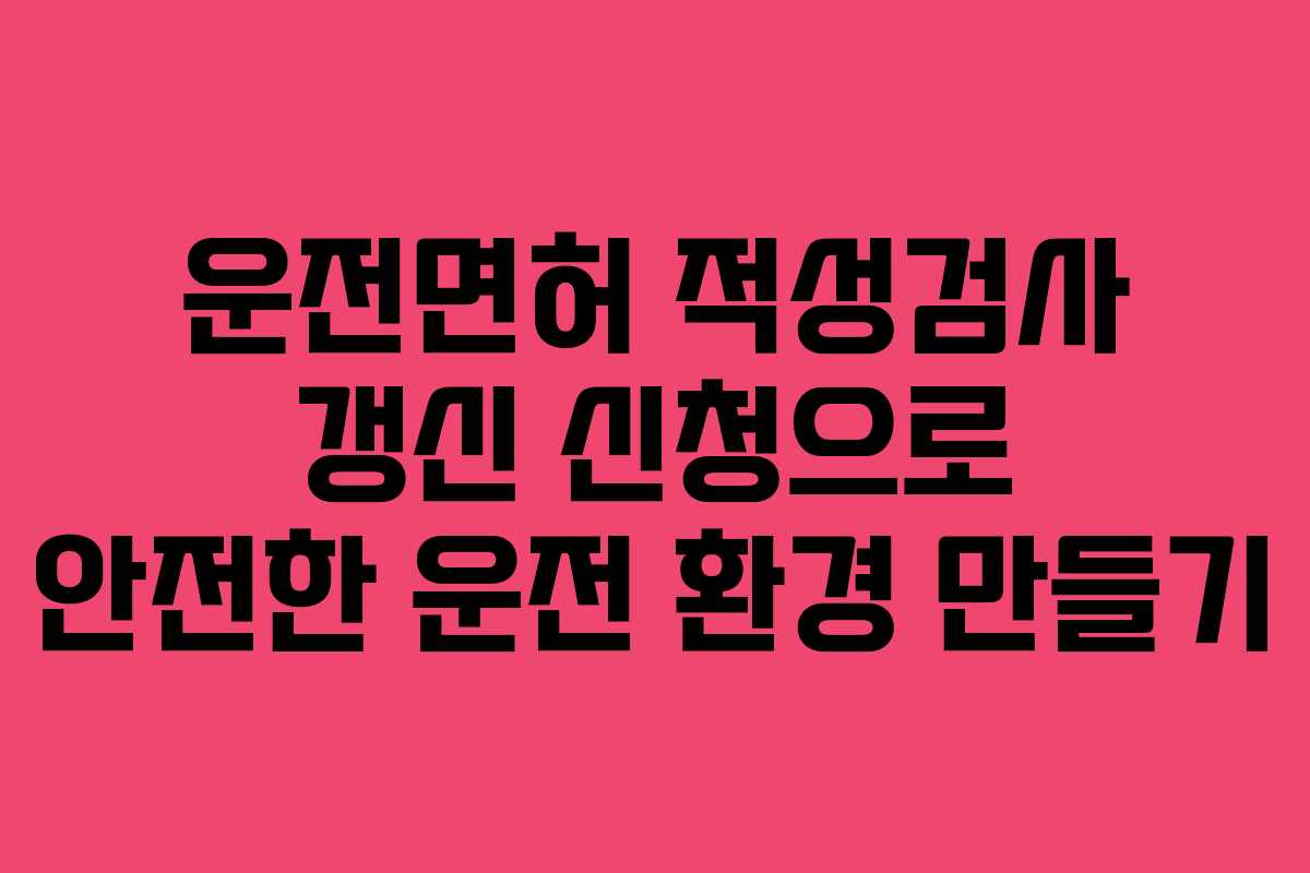 운전면허 적성검사 갱신 신청으로 안전한 운전 환경 만들기