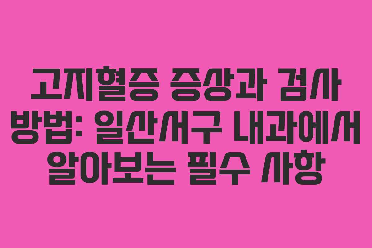 고지혈증 증상과 검사 방법: 일산서구 내과에서 알아보는 필수 사항