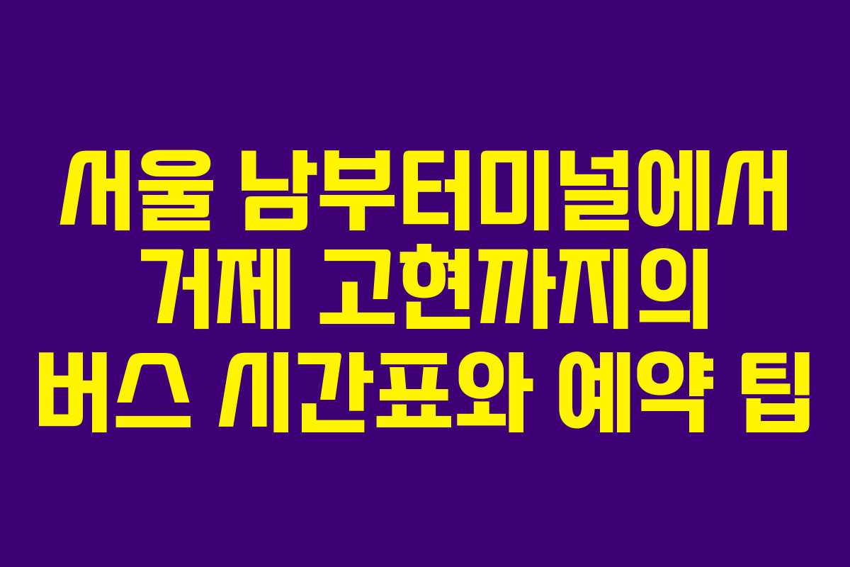 서울 남부터미널에서 거제 고현까지의 버스 시간표와 예약 팁