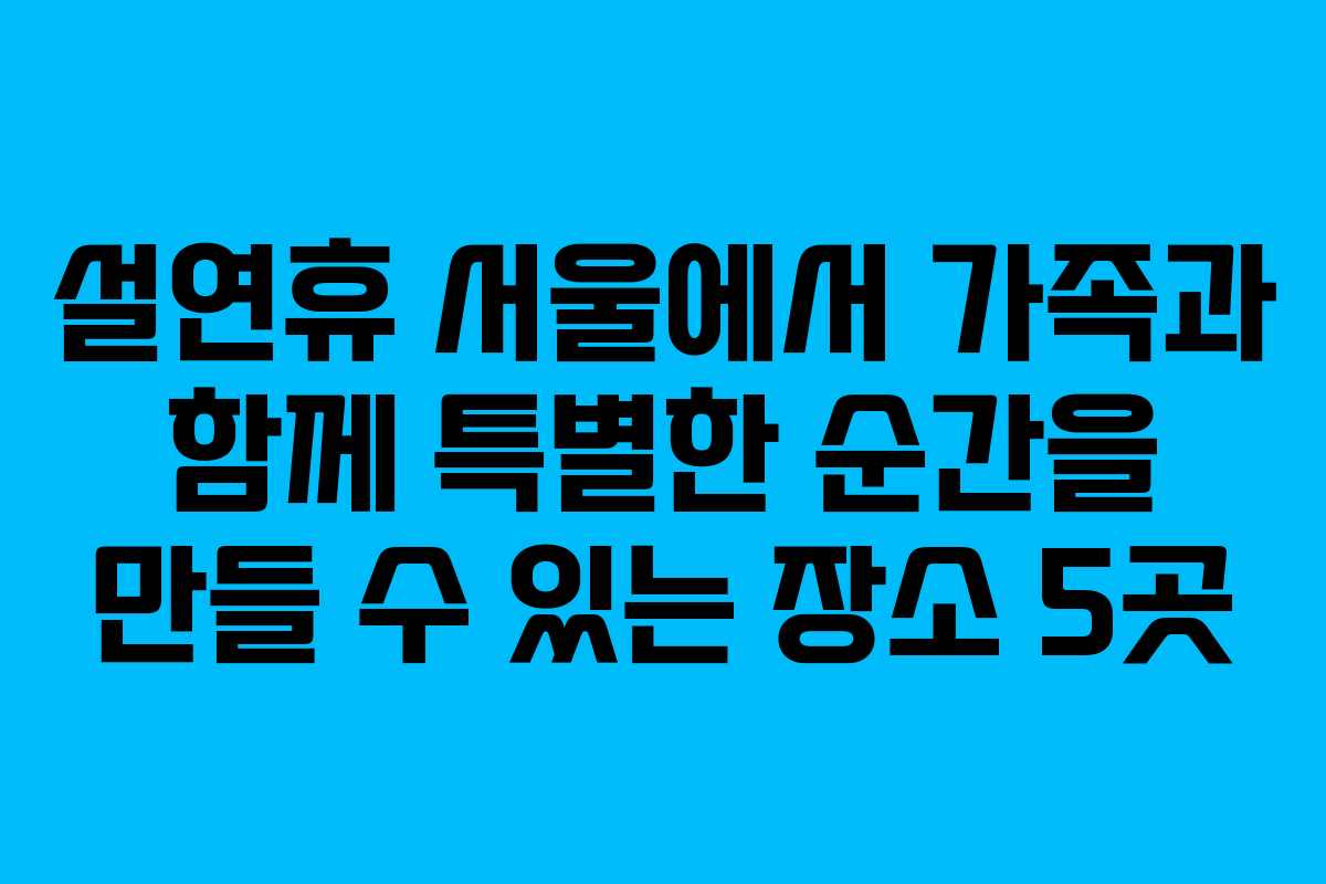 설연휴 서울에서 가족과 함께 특별한 순간을 만들 수 있는 장소 5곳