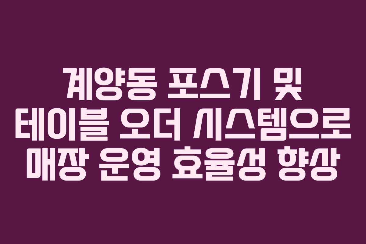 계양동 포스기 및 테이블 오더 시스템으로 매장 운영 효율성 향상