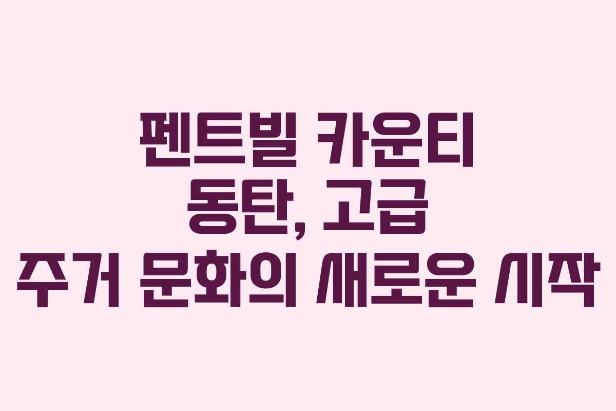 펜트빌 카운티 동탄, 고급 주거 문화의 새로운 시작