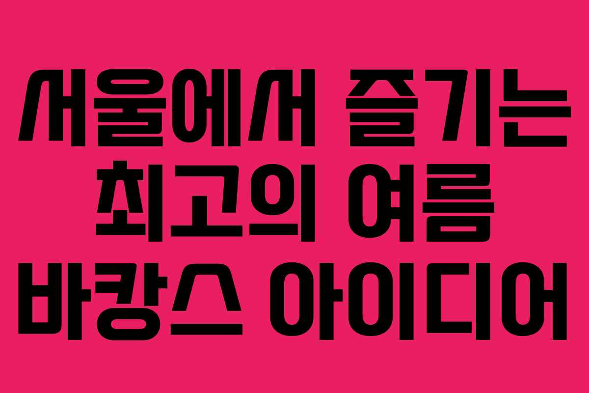 서울에서 즐기는 최고의 여름 바캉스 아이디어