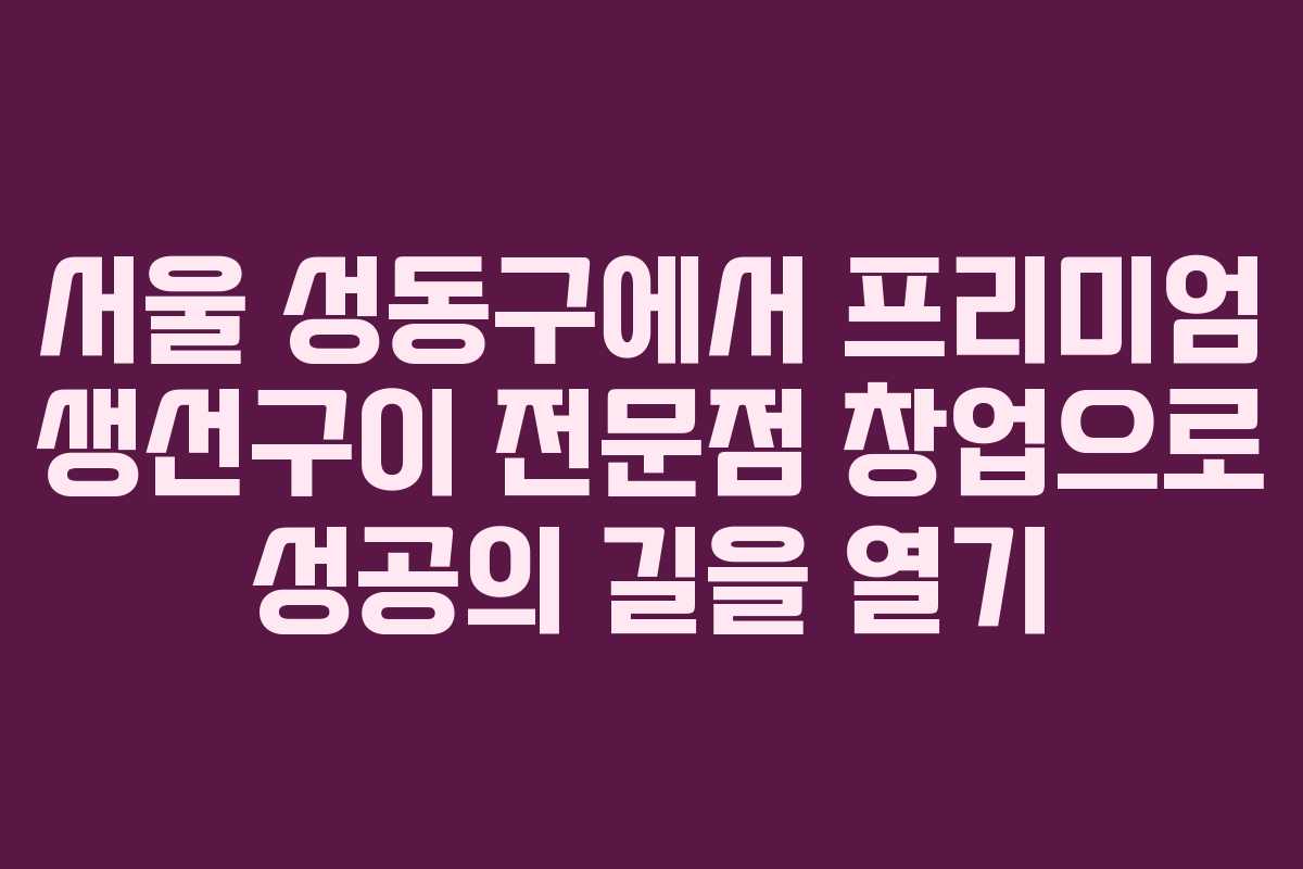 서울 성동구에서 프리미엄 생선구이 전문점 창업으로 성공의 길을 열기