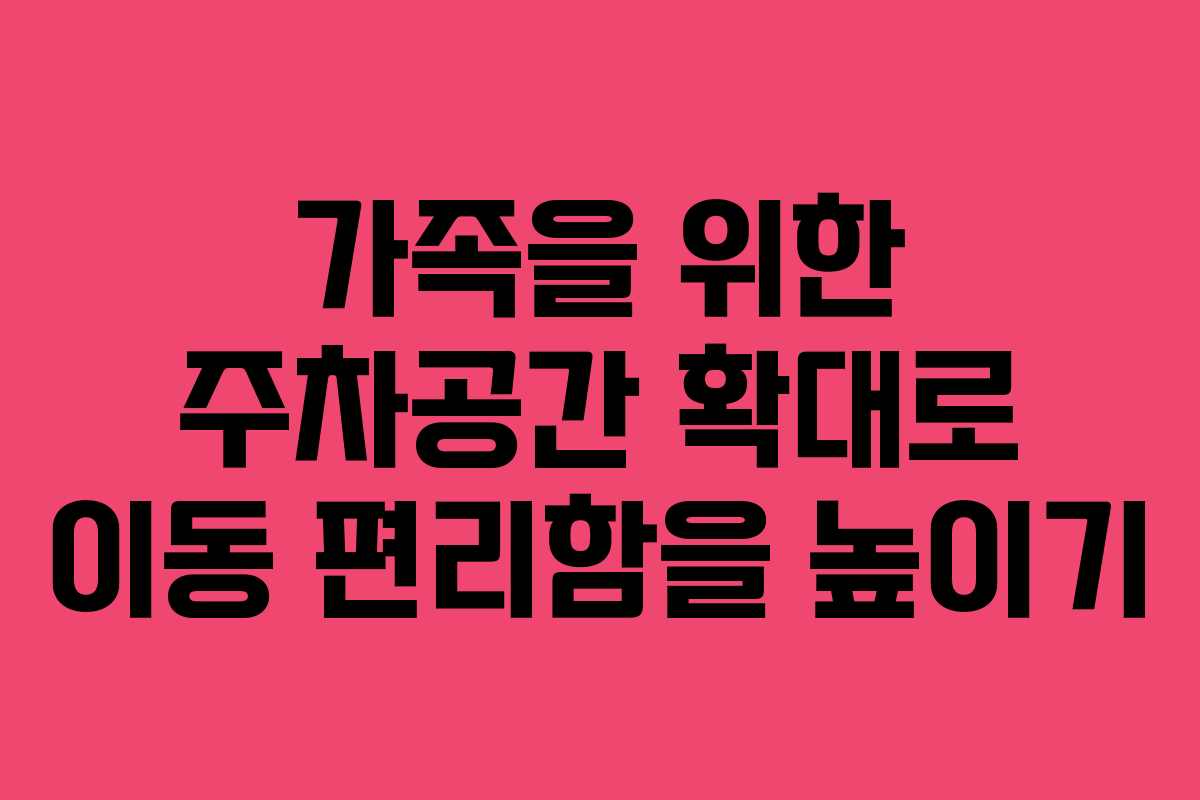 가족을 위한 주차공간 확대로 이동 편리함을 높이기