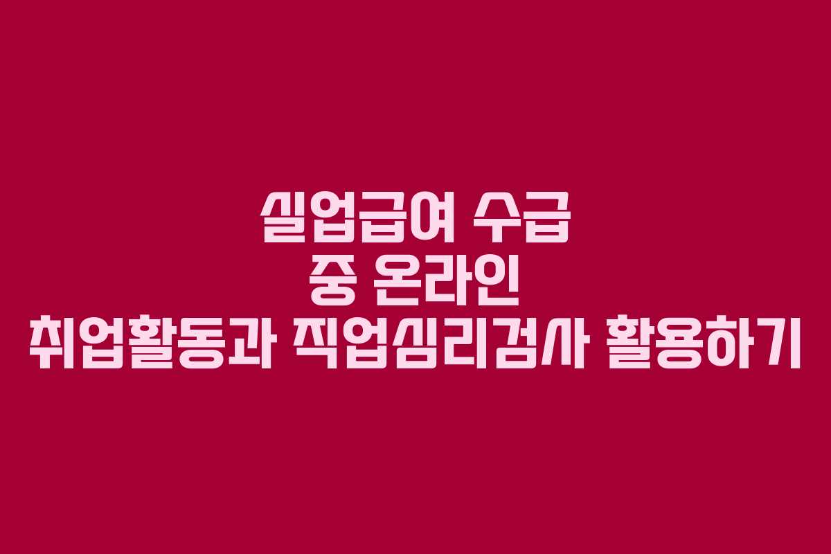 실업급여 수급 중 온라인 취업활동과 직업심리검사 활용하기