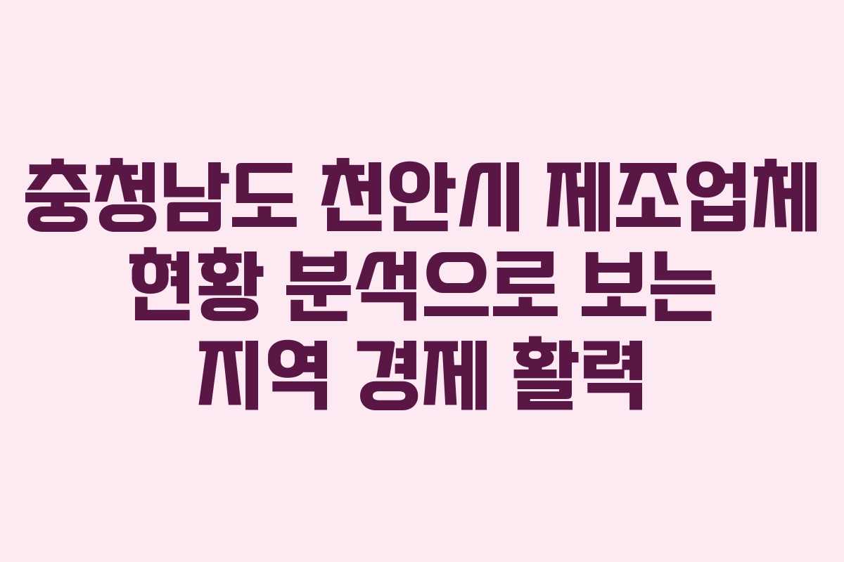 충청남도 천안시 제조업체 현황 분석으로 보는 지역 경제 활력