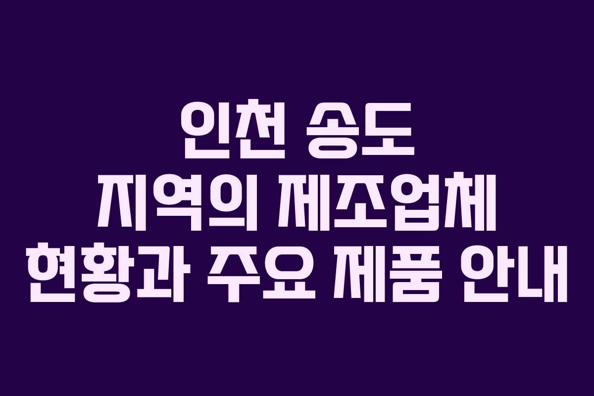 인천 송도 지역의 제조업체 현황과 주요 제품 안내