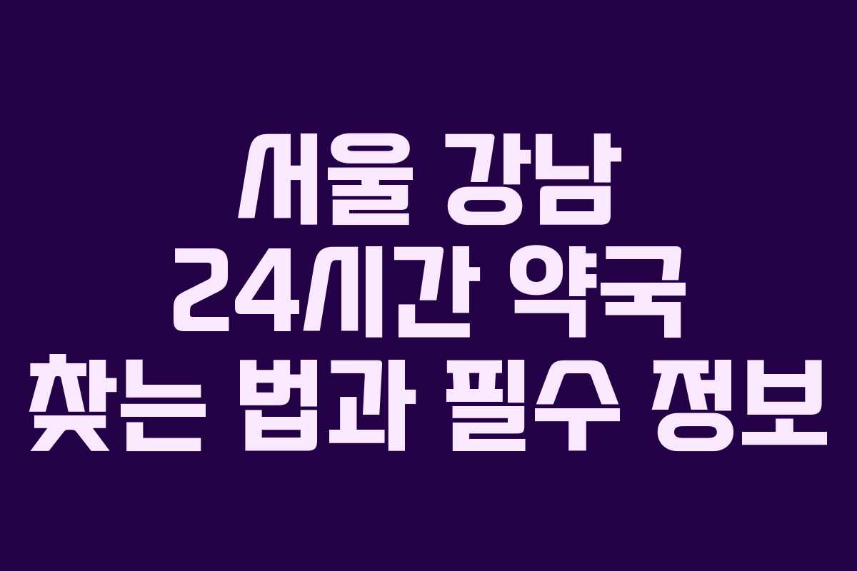 서울 강남 24시간 약국 찾는 법과 필수 정보