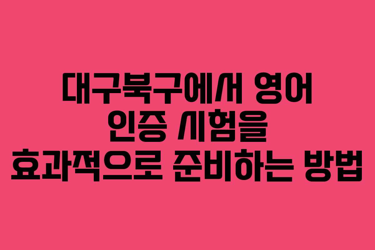 대구북구에서 영어 인증 시험을 효과적으로 준비하는 방법