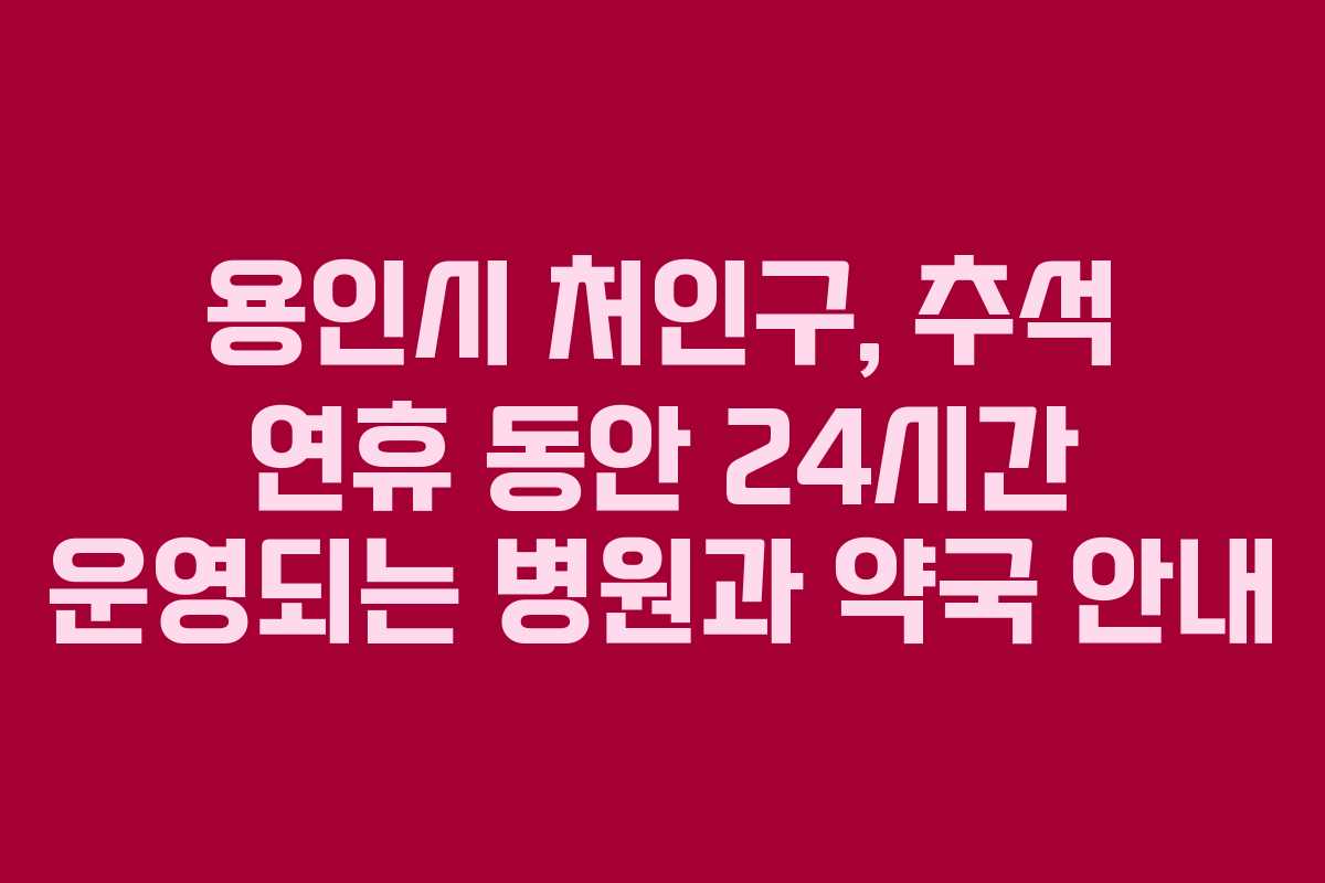 용인시 처인구, 추석 연휴 동안 24시간 운영되는 병원과 약국 안내