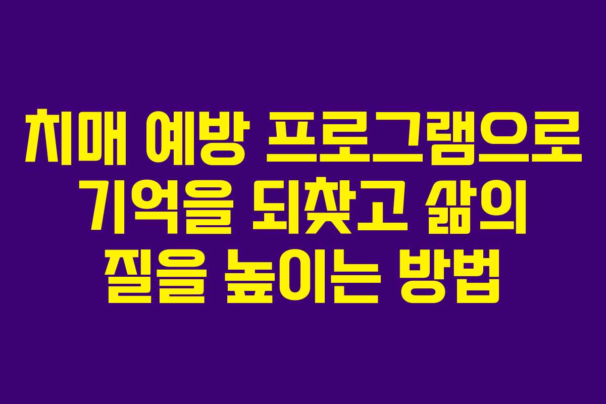 치매 예방 프로그램으로 기억을 되찾고 삶의 질을 높이는 방법
