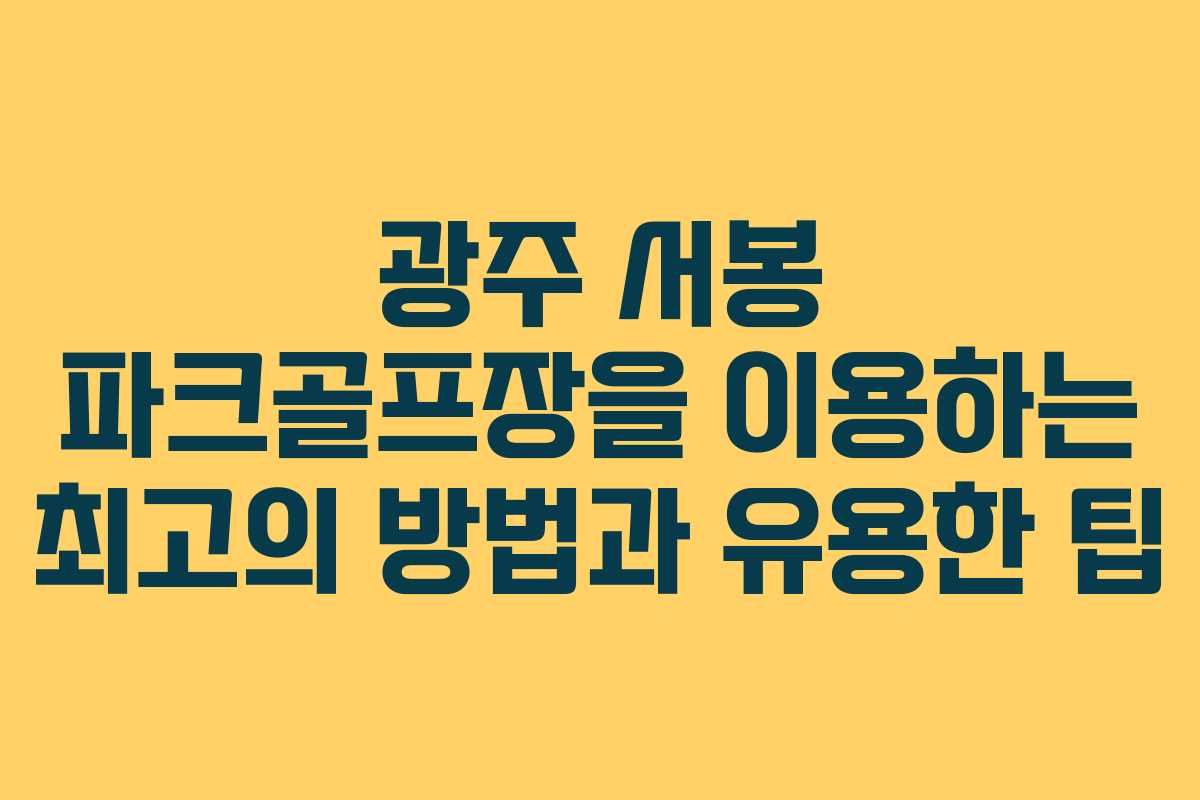 광주 서봉 파크골프장을 이용하는 최고의 방법과 유용한 팁