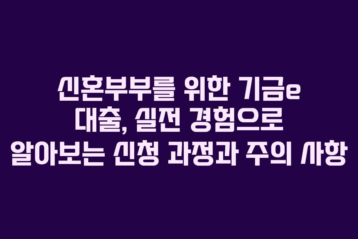 신혼부부를 위한 기금e 대출, 실전 경험으로 알아보는 신청 과정과 주의 사항