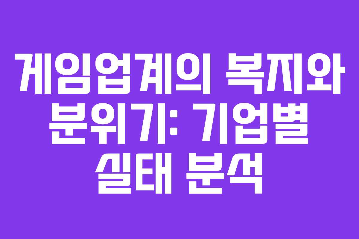 게임업계의 복지와 분위기: 기업별 실태 분석