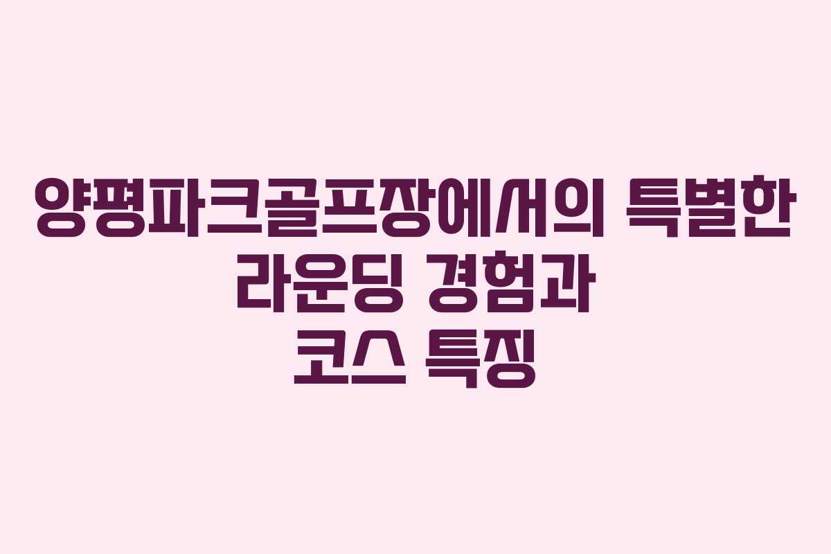 양평파크골프장에서의 특별한 라운딩 경험과 코스 특징