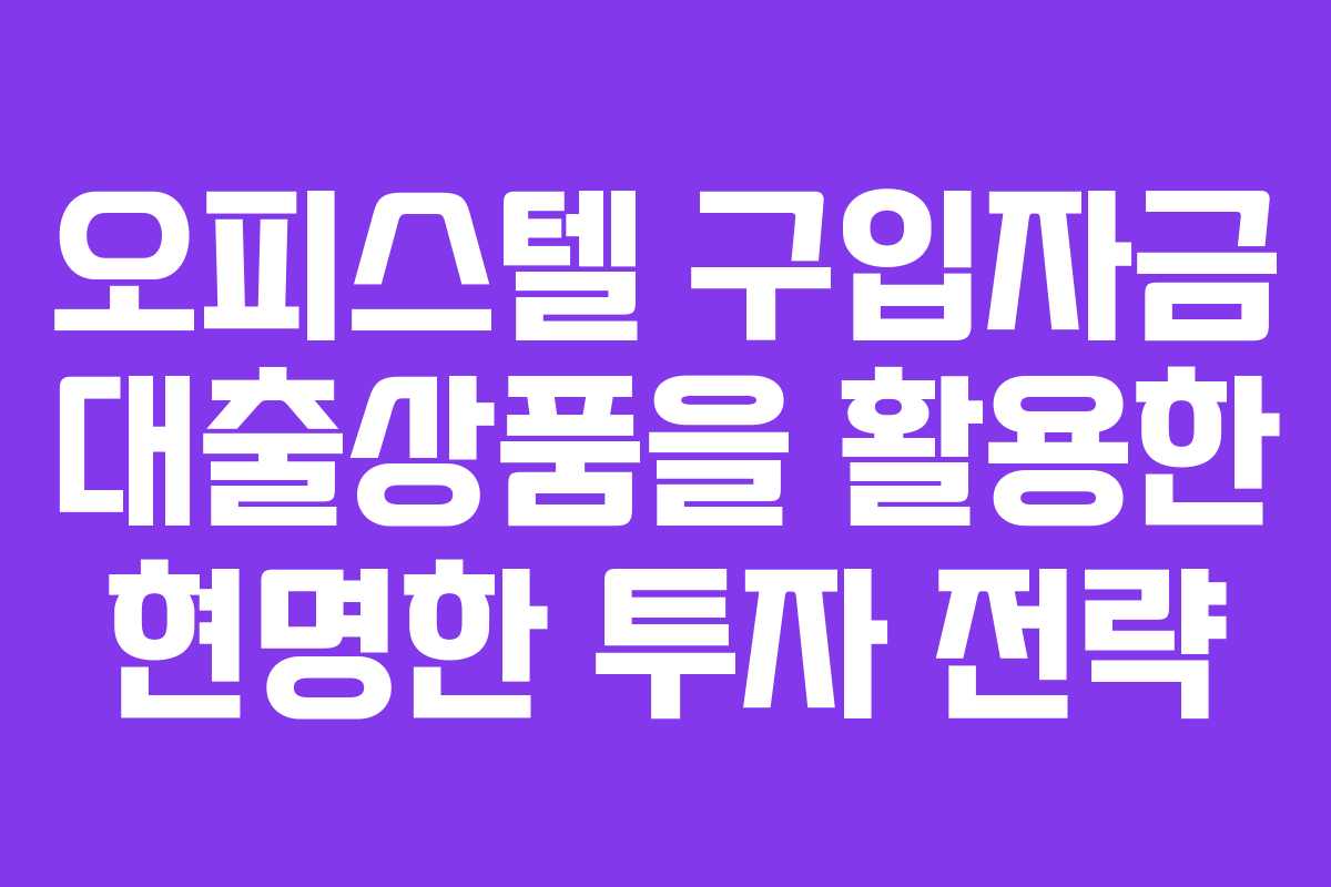 오피스텔 구입자금 대출상품을 활용한 현명한 투자 전략