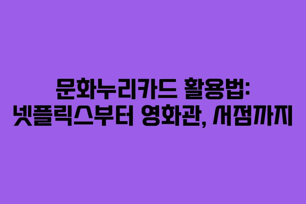 문화누리카드 활용법: 넷플릭스부터 영화관, 서점까지