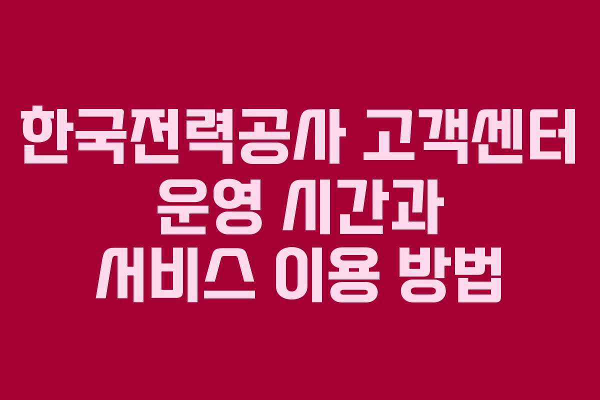 한국전력공사 고객센터 운영 시간과 서비스 이용 방법