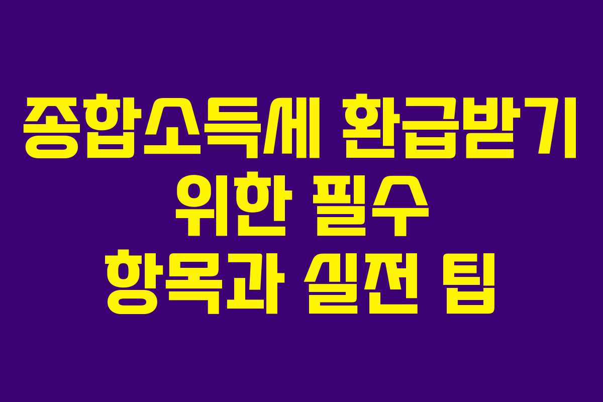 종합소득세 환급받기 위한 필수 항목과 실전 팁