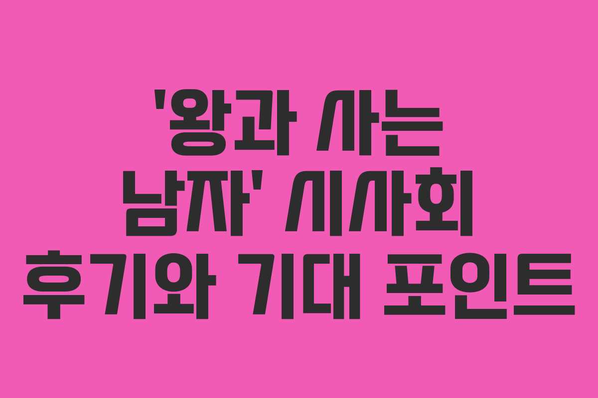 ‘왕과 사는 남자’ 시사회 후기와 기대 포인트