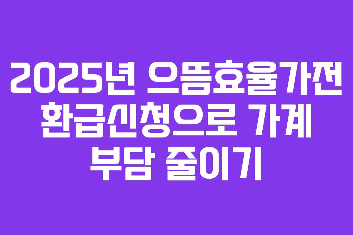 2025년 으뜸효율가전 환급신청으로 가계 부담 줄이기