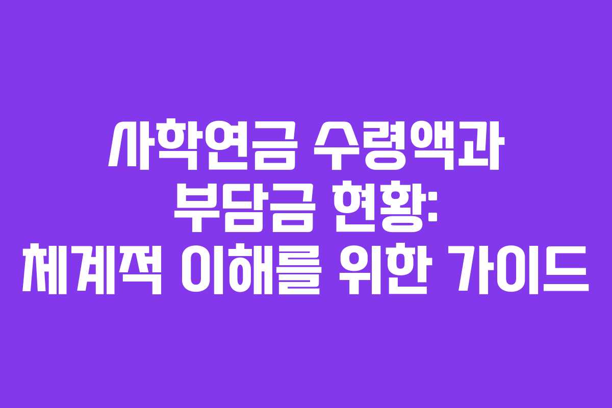 사학연금 수령액과 부담금 현황: 체계적 이해를 위한 가이드