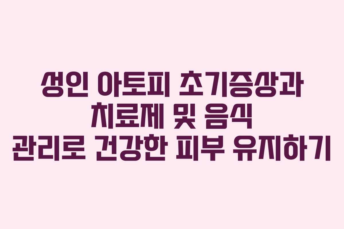 성인 아토피 초기증상과 치료제 및 음식 관리로 건강한 피부 유지하기
