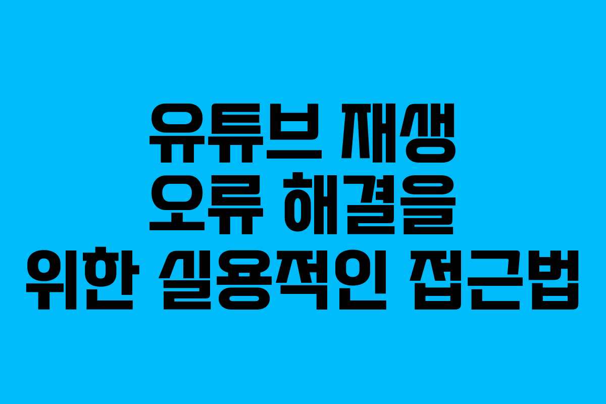 유튜브 재생 오류 해결을 위한 실용적인 접근법