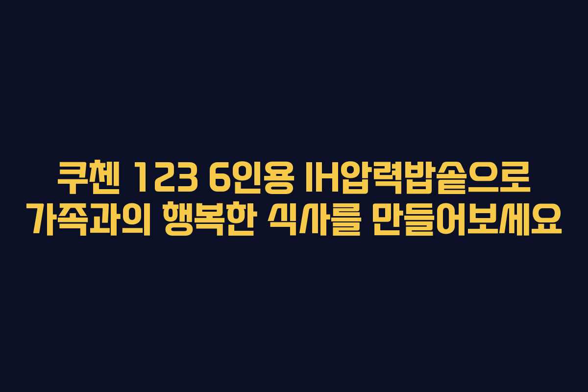 쿠첸 123 6인용 IH압력밥솥으로 가족과의 행복한 식사를 만들어보세요