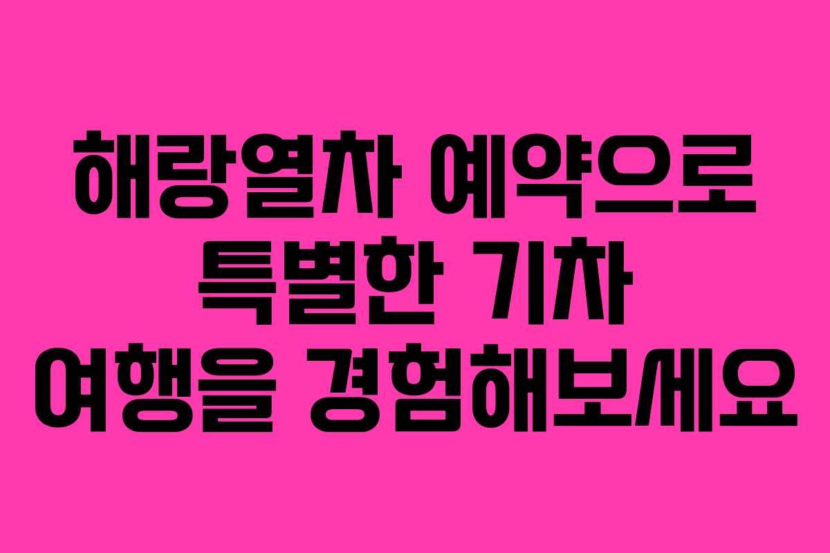 해랑열차 예약으로 특별한 기차 여행을 경험해보세요