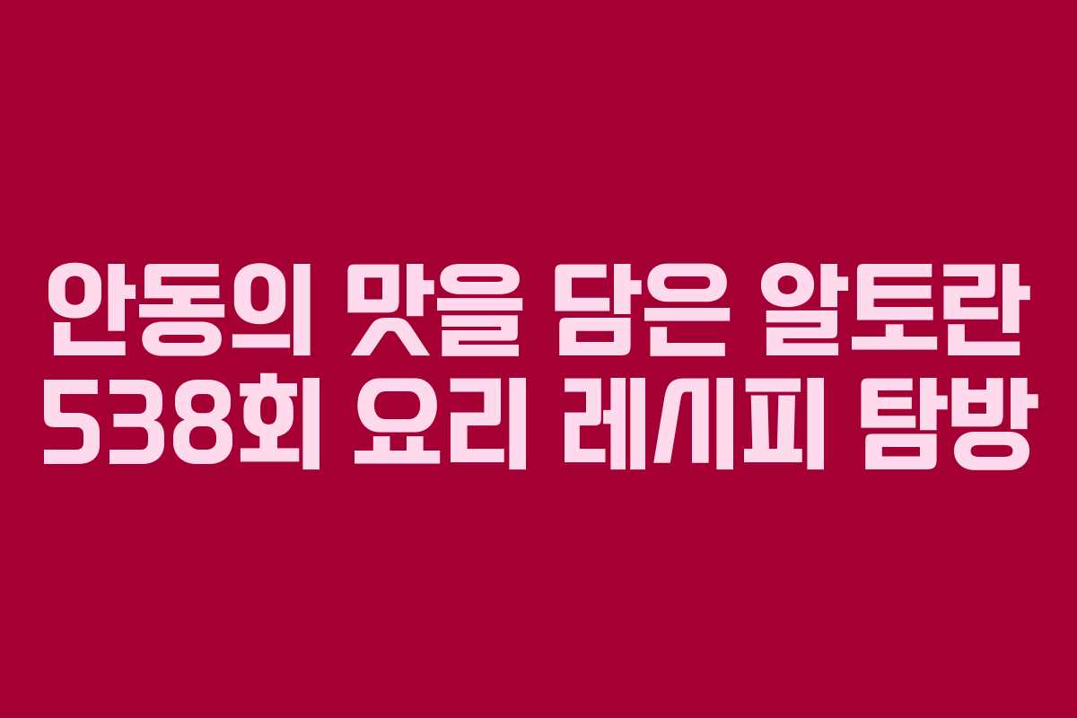 안동의 맛을 담은 알토란 538회 요리 레시피 탐방
