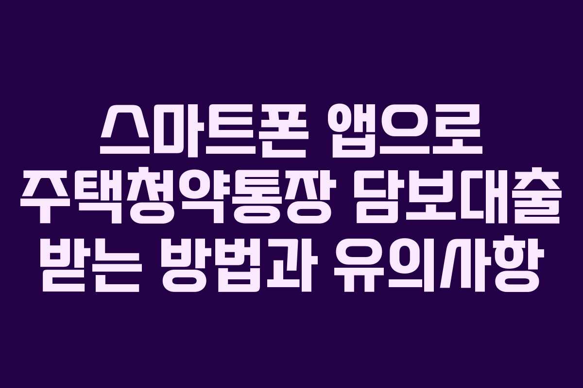 스마트폰 앱으로 주택청약통장 담보대출 받는 방법과 유의사항