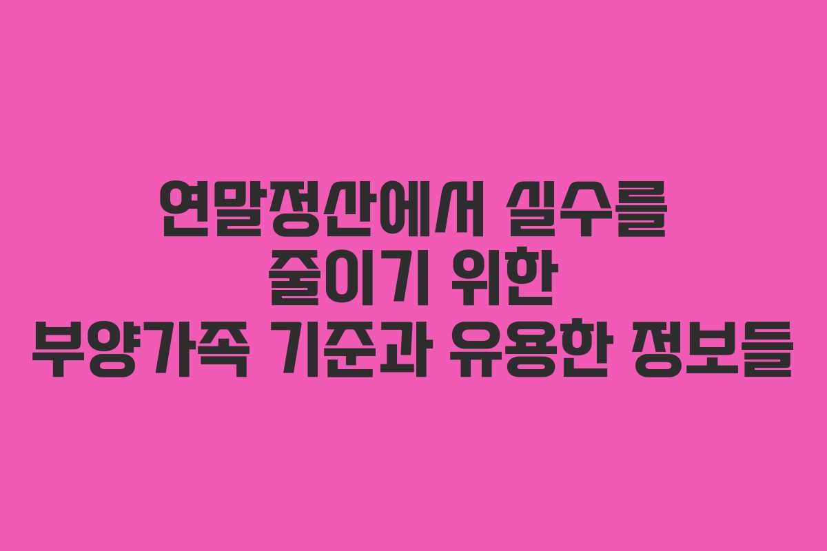 연말정산에서 실수를 줄이기 위한 부양가족 기준과 유용한 정보들