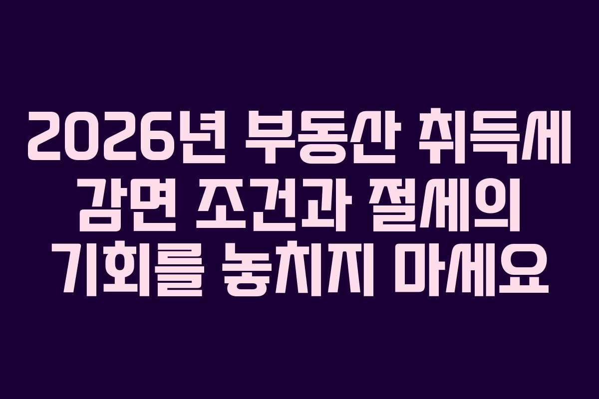 2026년 부동산 취득세 감면 조건과 절세의 기회를 놓치지 마세요