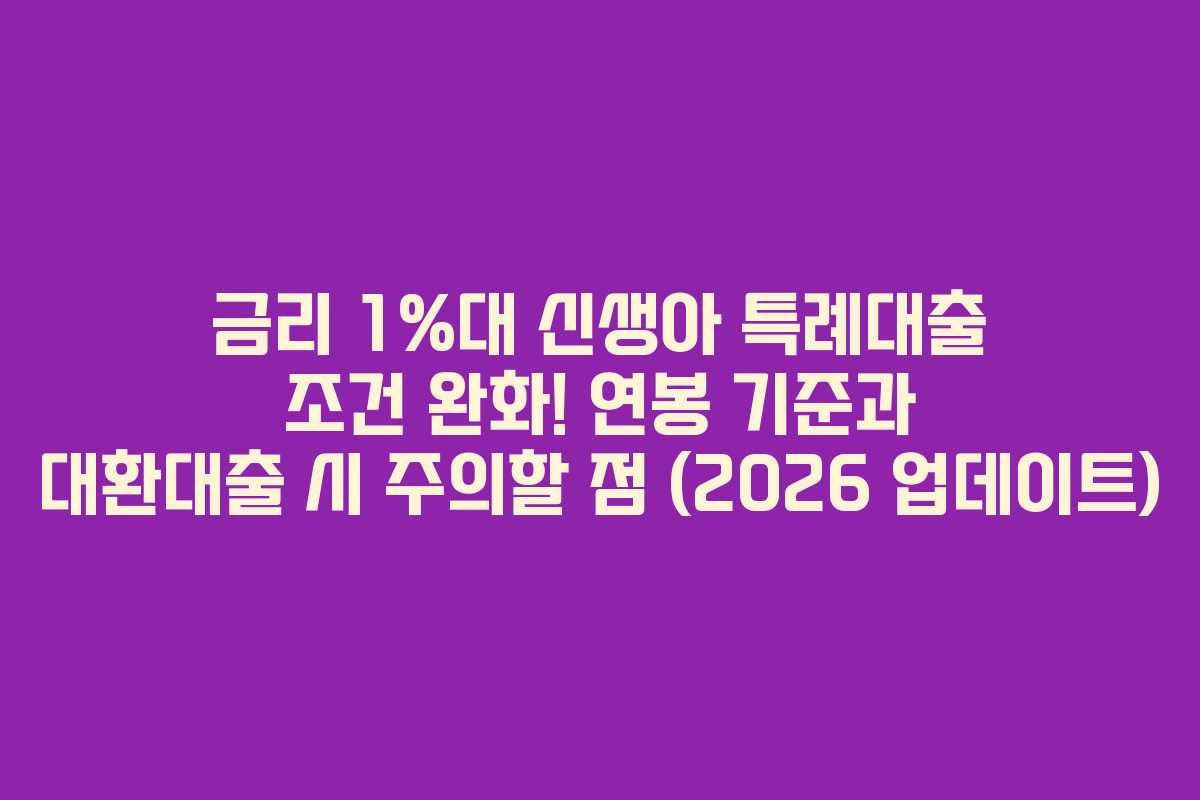 금리 1%대 신생아 특례대출 조건 완화! 연봉 기준과 대환대출 시 주의할 점 (2026 업데이트)