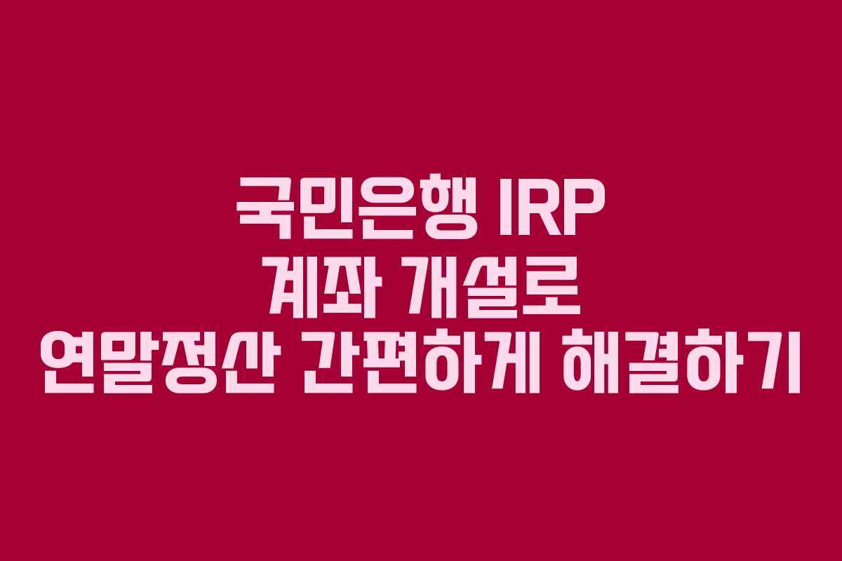 국민은행 IRP 계좌 개설로 연말정산 간편하게 해결하기
