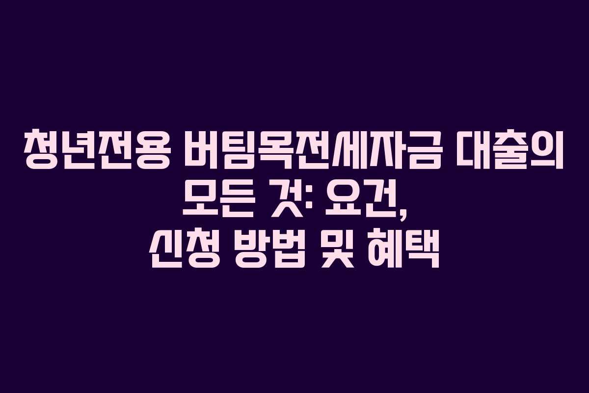 청년전용 버팀목전세자금 대출의 모든 것: 요건, 신청 방법 및 혜택