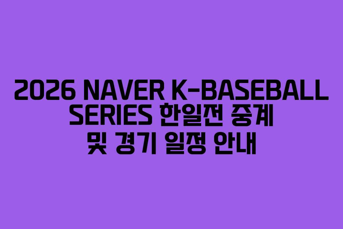 2026 NAVER K-BASEBALL SERIES 한일전 중계 및 경기 일정 안내