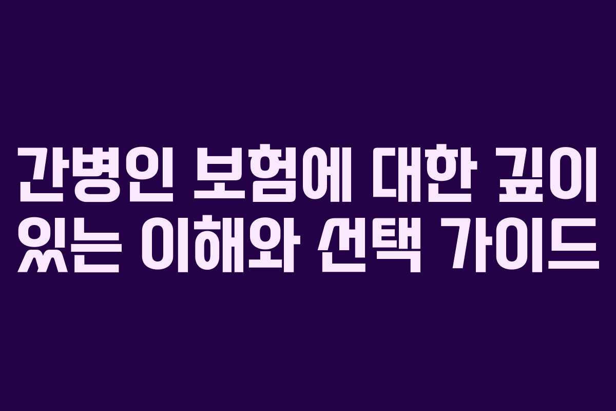 간병인 보험에 대한 깊이 있는 이해와 선택 가이드