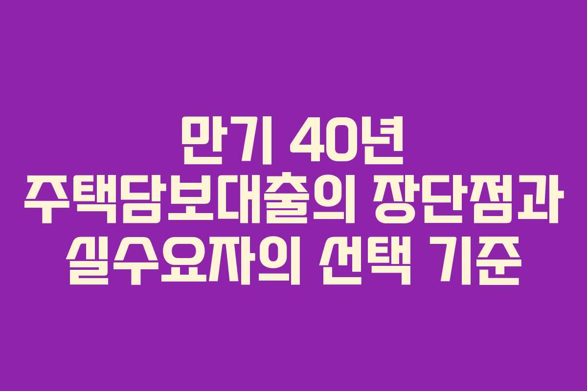 만기 40년 주택담보대출의 장단점과 실수요자의 선택 기준