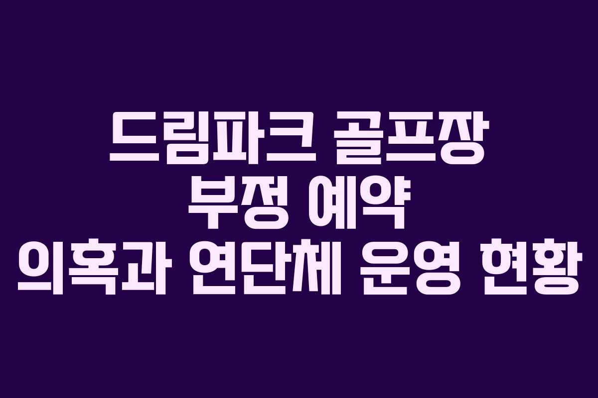 드림파크 골프장 부정 예약 의혹과 연단체 운영 현황