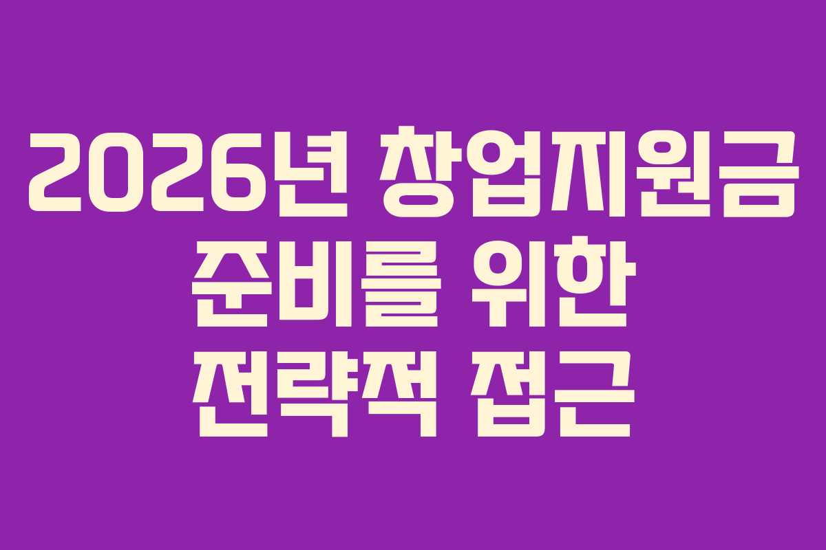 2026년 창업지원금 준비를 위한 전략적 접근